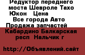 Редуктор переднего моста Шевроле Тахо/Юкон › Цена ­ 35 000 - Все города Авто » Продажа запчастей   . Кабардино-Балкарская респ.,Нальчик г.